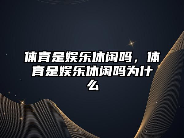 體育是娛樂(lè )休閑嗎，體育是娛樂(lè )休閑嗎為什么