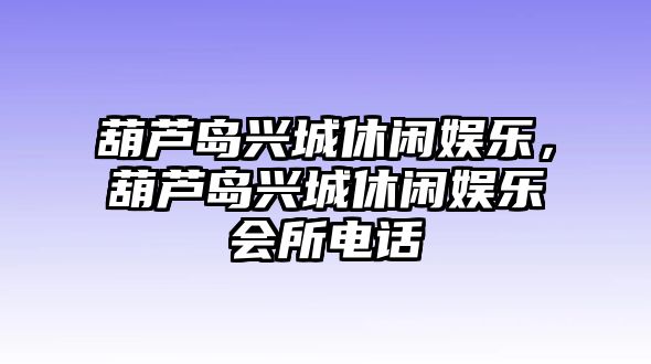 葫蘆島興城休閑娛樂(lè )，葫蘆島興城休閑娛樂(lè )會(huì )所電話(huà)