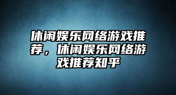 休閑娛樂(lè )網(wǎng)絡(luò )游戲推薦，休閑娛樂(lè )網(wǎng)絡(luò )游戲推薦知乎