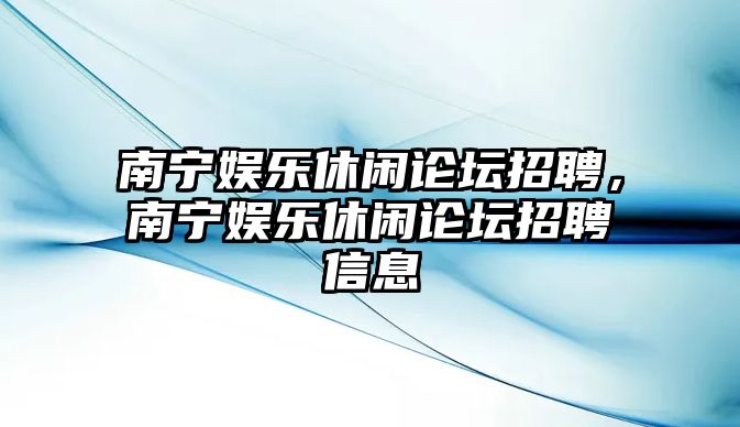 南寧娛樂(lè )休閑論壇招聘，南寧娛樂(lè )休閑論壇招聘信息