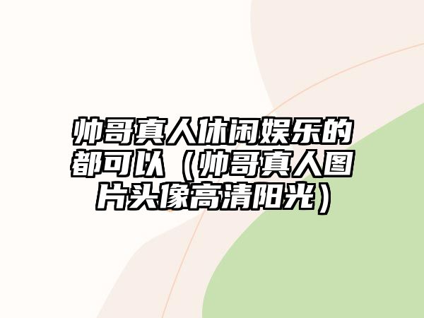 帥哥真人休閑娛樂(lè )的都可以（帥哥真人圖片頭像高清陽(yáng)光）