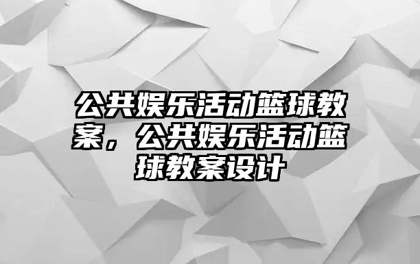 公共娛樂(lè )活動(dòng)籃球教案，公共娛樂(lè )活動(dòng)籃球教案設計