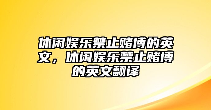 休閑娛樂(lè )禁止賭博的英文，休閑娛樂(lè )禁止賭博的英文翻譯