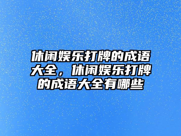 休閑娛樂(lè )打牌的成語(yǔ)大全，休閑娛樂(lè )打牌的成語(yǔ)大全有哪些