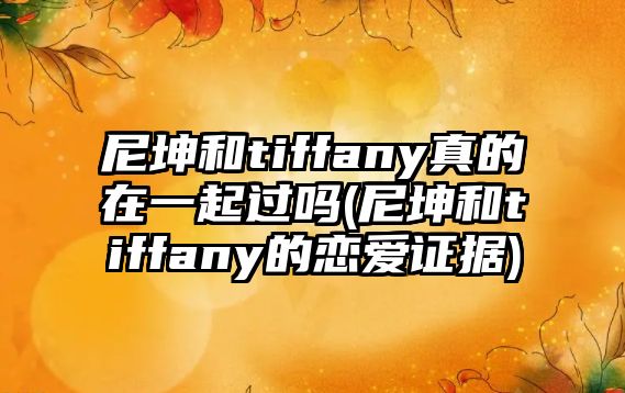 尼坤和tiffany真的在一起過(guò)嗎(尼坤和tiffany的戀愛(ài)證據)