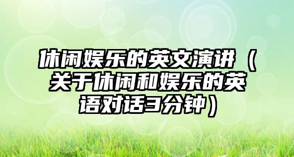 休閑娛樂(lè )的英文演講（關(guān)于休閑和娛樂(lè )的英語(yǔ)對話(huà)3分鐘）