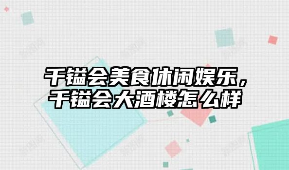 千鎰會(huì )美食休閑娛樂(lè )，千鎰會(huì )大酒樓怎么樣