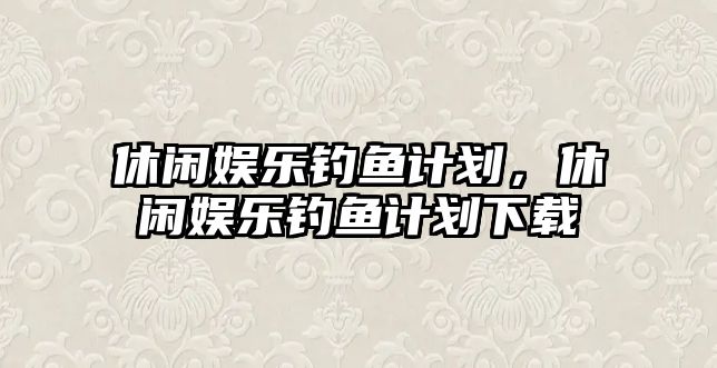 休閑娛樂(lè )釣魚(yú)計劃，休閑娛樂(lè )釣魚(yú)計劃下載