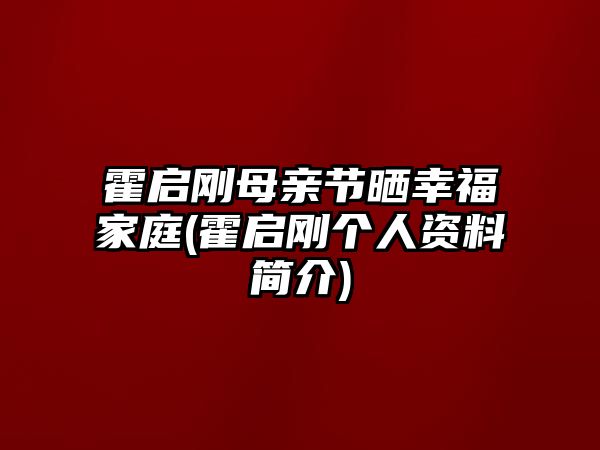 霍啟剛母親節曬幸福家庭(霍啟剛個(gè)人資料簡(jiǎn)介)