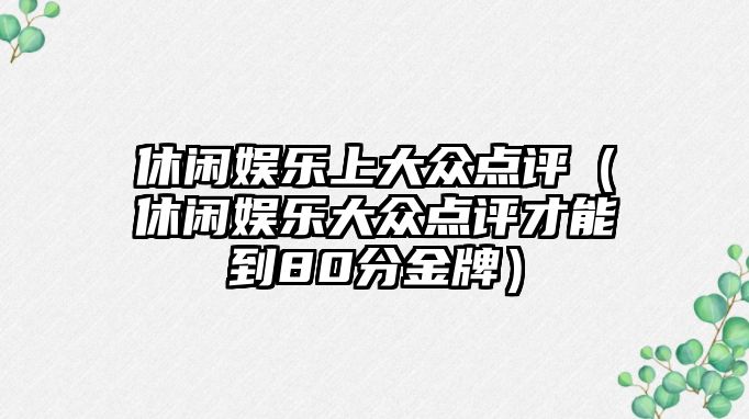 休閑娛樂(lè )上大眾點(diǎn)評（休閑娛樂(lè )大眾點(diǎn)評才能到80分金牌）