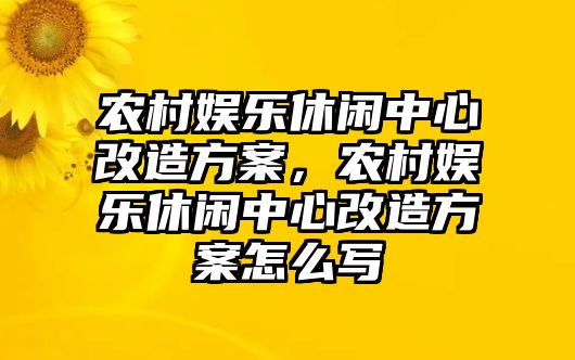 農村娛樂(lè )休閑中心改造方案，農村娛樂(lè )休閑中心改造方案怎么寫(xiě)