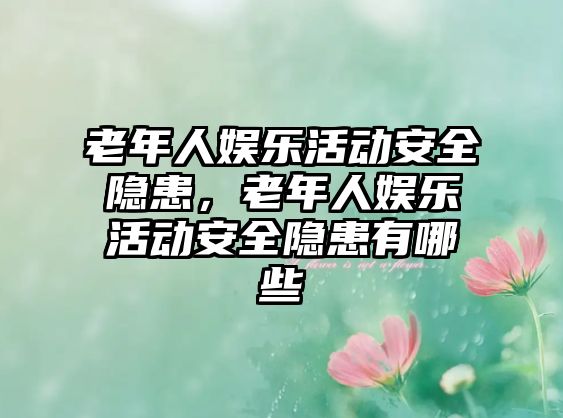 老年人娛樂(lè )活動(dòng)安全隱患，老年人娛樂(lè )活動(dòng)安全隱患有哪些