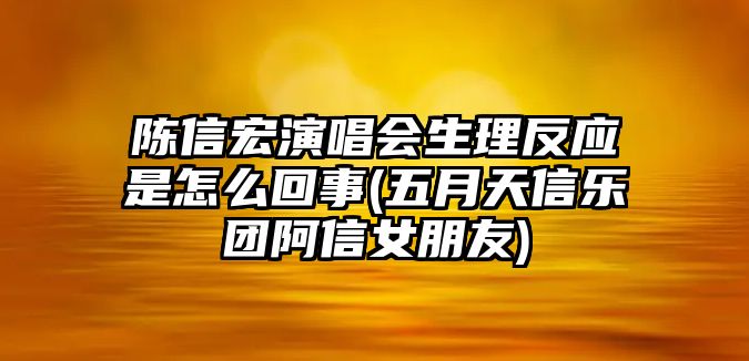 陳信宏演唱會(huì )生理反應是怎么回事(五月天信樂(lè )團阿信女朋友)