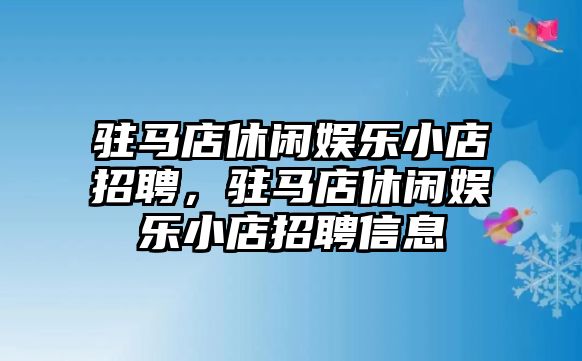 駐馬店休閑娛樂(lè )小店招聘，駐馬店休閑娛樂(lè )小店招聘信息