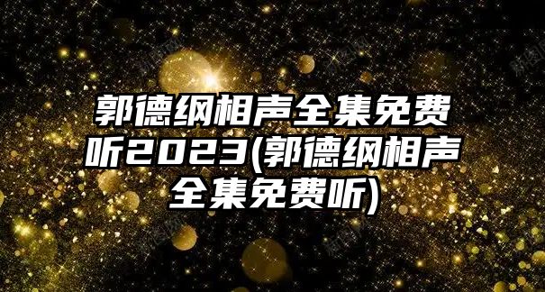 郭德綱相聲全集免費聽(tīng)2023(郭德綱相聲全集免費聽(tīng))