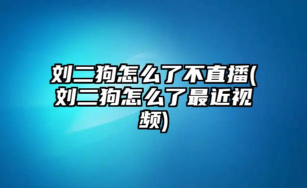 劉二狗怎么了不直播(劉二狗怎么了最近視頻)