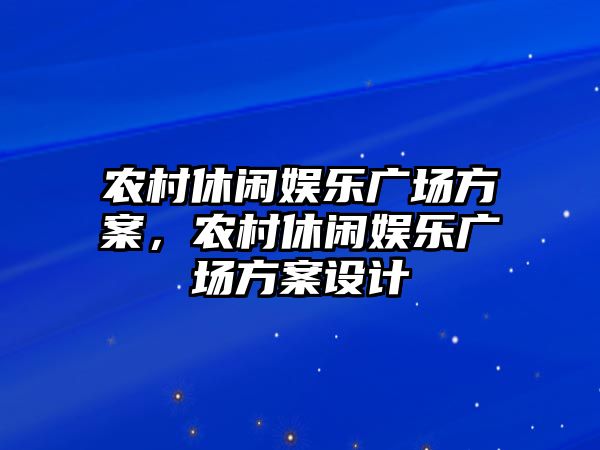 農村休閑娛樂(lè )廣場(chǎng)方案，農村休閑娛樂(lè )廣場(chǎng)方案設計