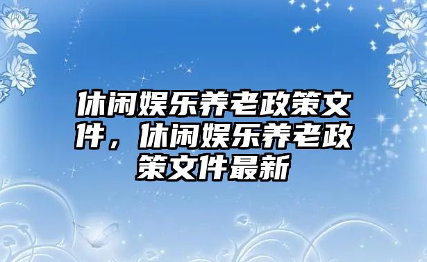 休閑娛樂(lè )養老政策文件，休閑娛樂(lè )養老政策文件最新