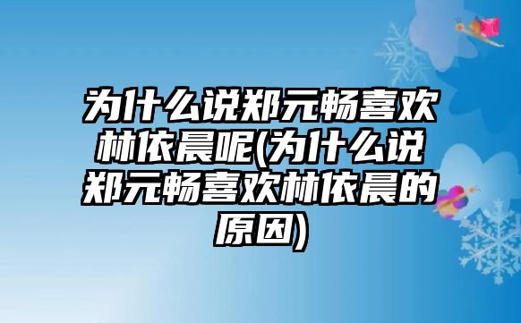 為什么說(shuō)鄭元暢喜歡林依晨呢(為什么說(shuō)鄭元暢喜歡林依晨的原因)