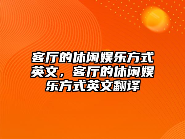 客廳的休閑娛樂(lè )方式英文，客廳的休閑娛樂(lè )方式英文翻譯