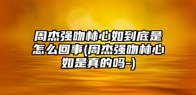 周杰強吻林心如到底是怎么回事(周杰強吻林心如是真的嗎-)