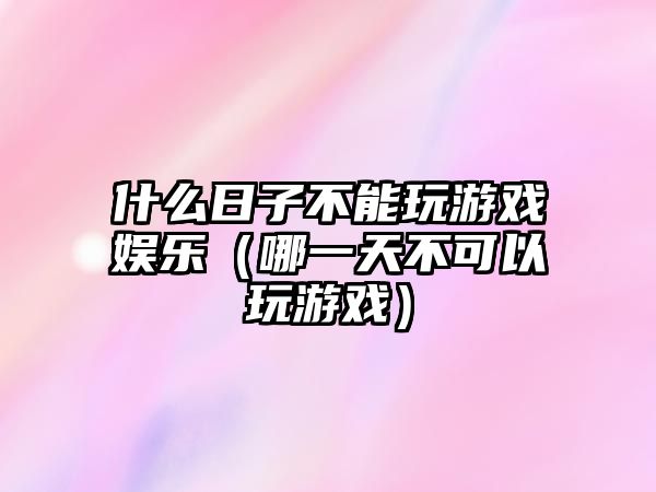 什么日子不能玩游戲娛樂(lè )（哪一天不可以玩游戲）