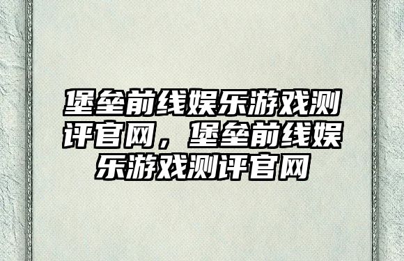 堡壘前線(xiàn)娛樂(lè )游戲測評官網(wǎng)，堡壘前線(xiàn)娛樂(lè )游戲測評官網(wǎng)