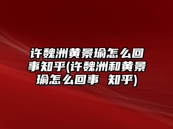 許魏洲黃景瑜怎么回事知乎(許魏洲和黃景瑜怎么回事 知乎)