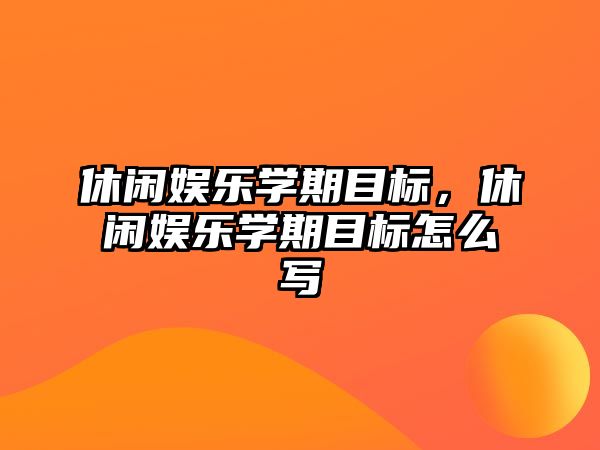 休閑娛樂(lè )學(xué)期目標，休閑娛樂(lè )學(xué)期目標怎么寫(xiě)