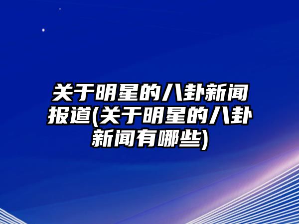 關(guān)于明星的八卦新聞報道(關(guān)于明星的八卦新聞?dòng)心男?