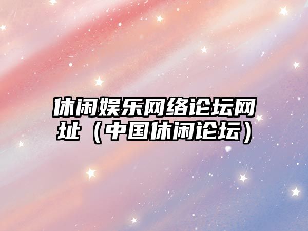 休閑娛樂(lè )網(wǎng)絡(luò )論壇網(wǎng)址（中國休閑論壇）