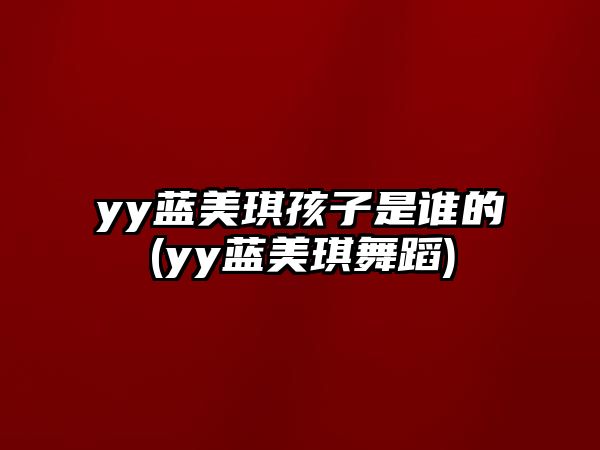 yy藍美琪孩子是誰(shuí)的(yy藍美琪舞蹈)