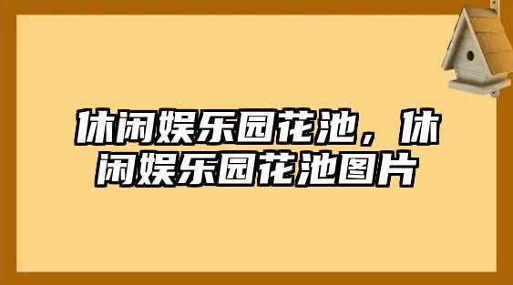 休閑娛樂(lè )園花池，休閑娛樂(lè )園花池圖片