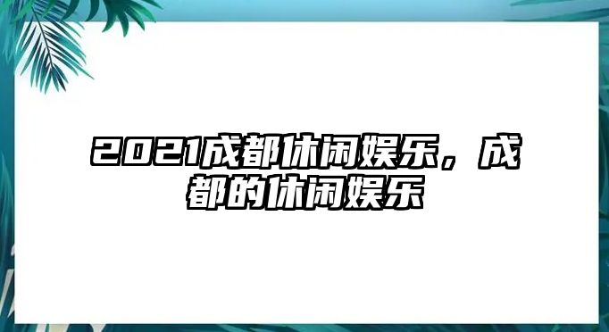 2021成都休閑娛樂(lè )，成都的休閑娛樂(lè )