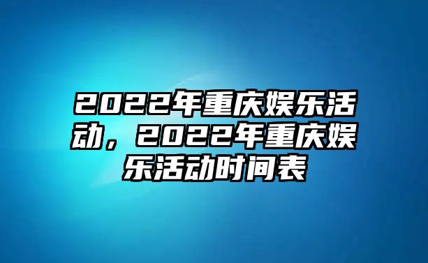 2022年重慶娛樂(lè )活動(dòng)，2022年重慶娛樂(lè )活動(dòng)時(shí)間表