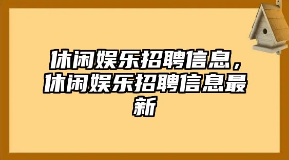 休閑娛樂(lè )招聘信息，休閑娛樂(lè )招聘信息最新