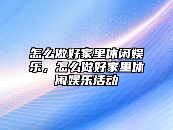 怎么做好家里休閑娛樂(lè )，怎么做好家里休閑娛樂(lè )活動(dòng)