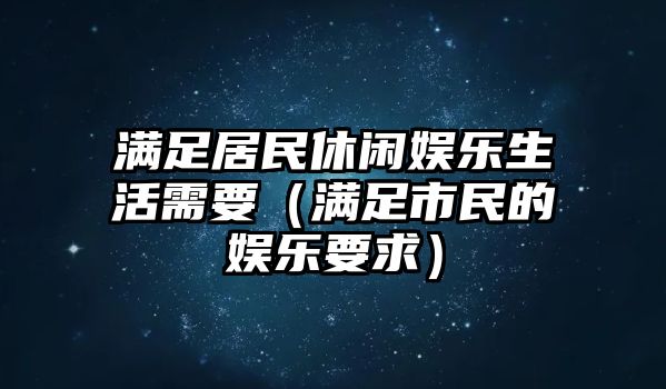 滿(mǎn)足居民休閑娛樂(lè )生活需要（滿(mǎn)足市民的娛樂(lè )要求）