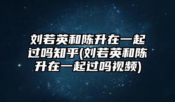 劉若英和陳升在一起過(guò)嗎知乎(劉若英和陳升在一起過(guò)嗎視頻)