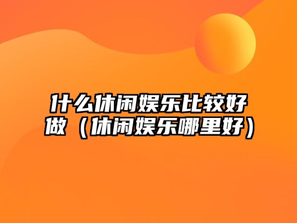 什么休閑娛樂(lè )比較好做（休閑娛樂(lè )哪里好）