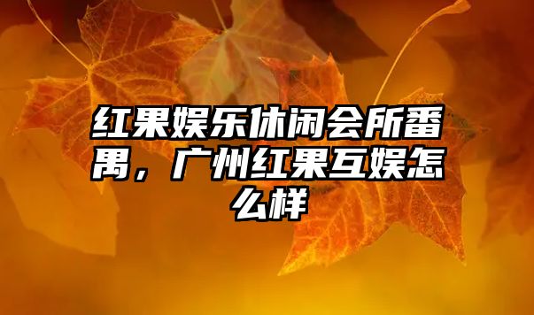 紅果娛樂(lè )休閑會(huì )所番禺，廣州紅果互娛怎么樣