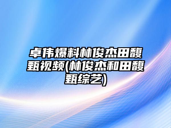 卓偉爆料林俊杰田馥甄視頻(林俊杰和田馥甄綜藝)