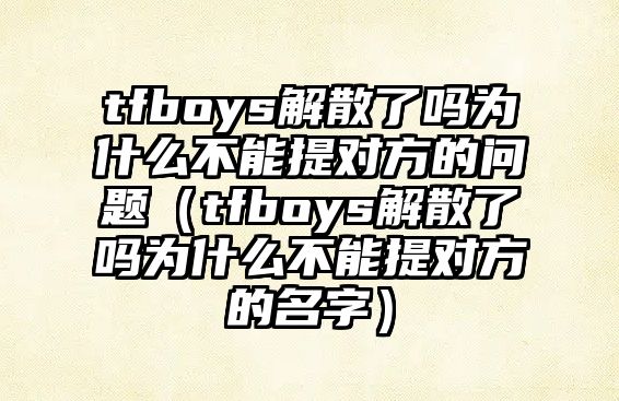 tfboys解散了嗎為什么不能提對方的問(wèn)題（tfboys解散了嗎為什么不能提對方的名字）