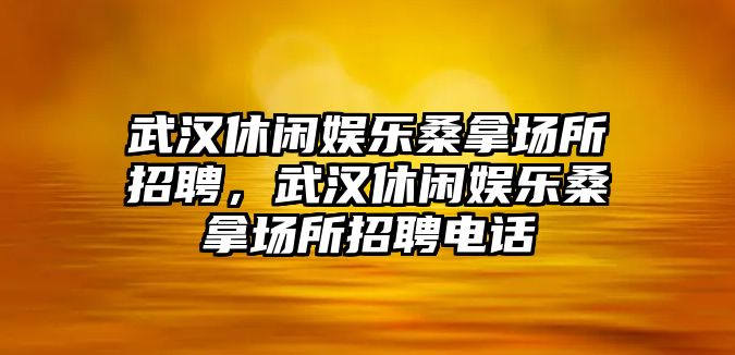 武漢休閑娛樂(lè )桑拿場(chǎng)所招聘，武漢休閑娛樂(lè )桑拿場(chǎng)所招聘電話(huà)