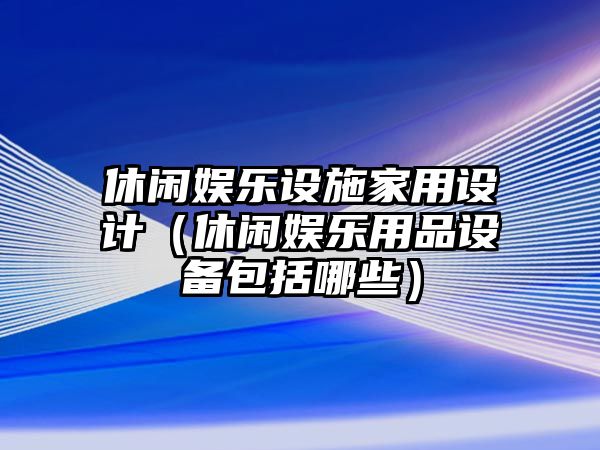 休閑娛樂(lè )設施家用設計（休閑娛樂(lè )用品設備包括哪些）