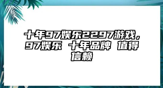 十年97娛樂(lè )2297游戲，97娛樂(lè ) 十年品牌 值得信賴(lài)