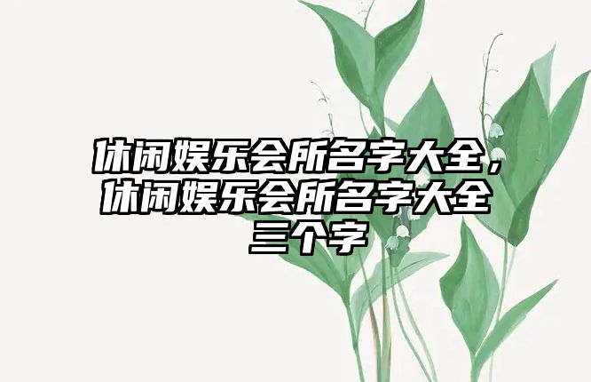 休閑娛樂(lè )會(huì )所名字大全，休閑娛樂(lè )會(huì )所名字大全 三個(gè)字