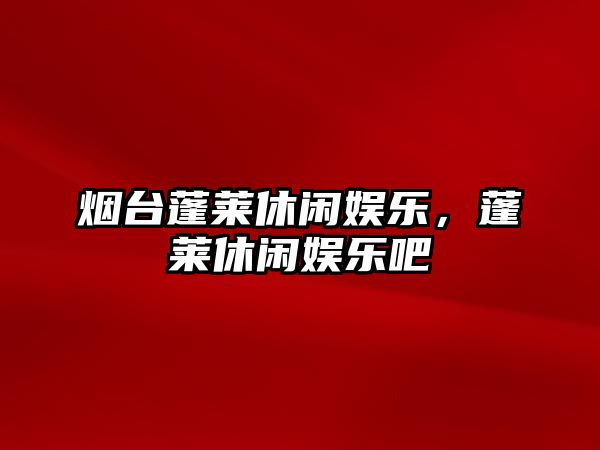 煙臺蓬萊休閑娛樂(lè )，蓬萊休閑娛樂(lè )吧