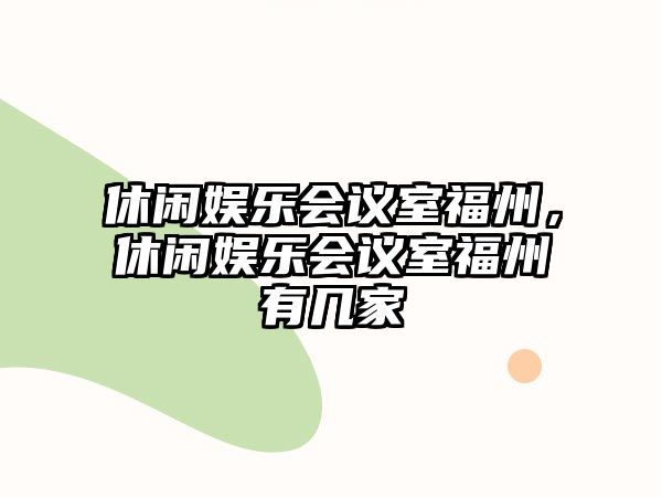 休閑娛樂(lè )會(huì )議室福州，休閑娛樂(lè )會(huì )議室福州有幾家