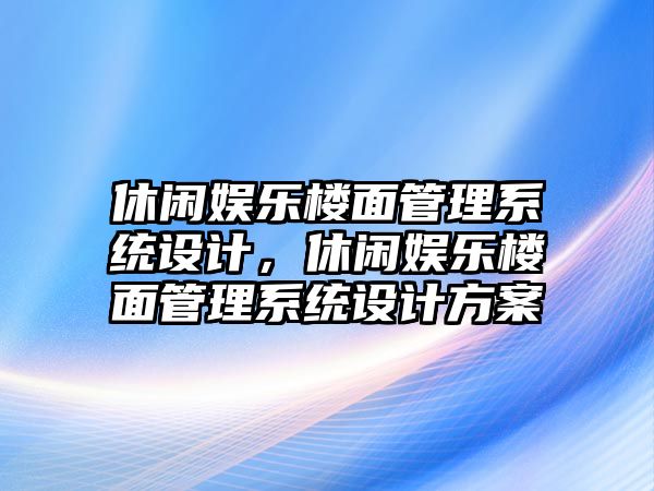 休閑娛樂(lè )樓面管理系統設計，休閑娛樂(lè )樓面管理系統設計方案